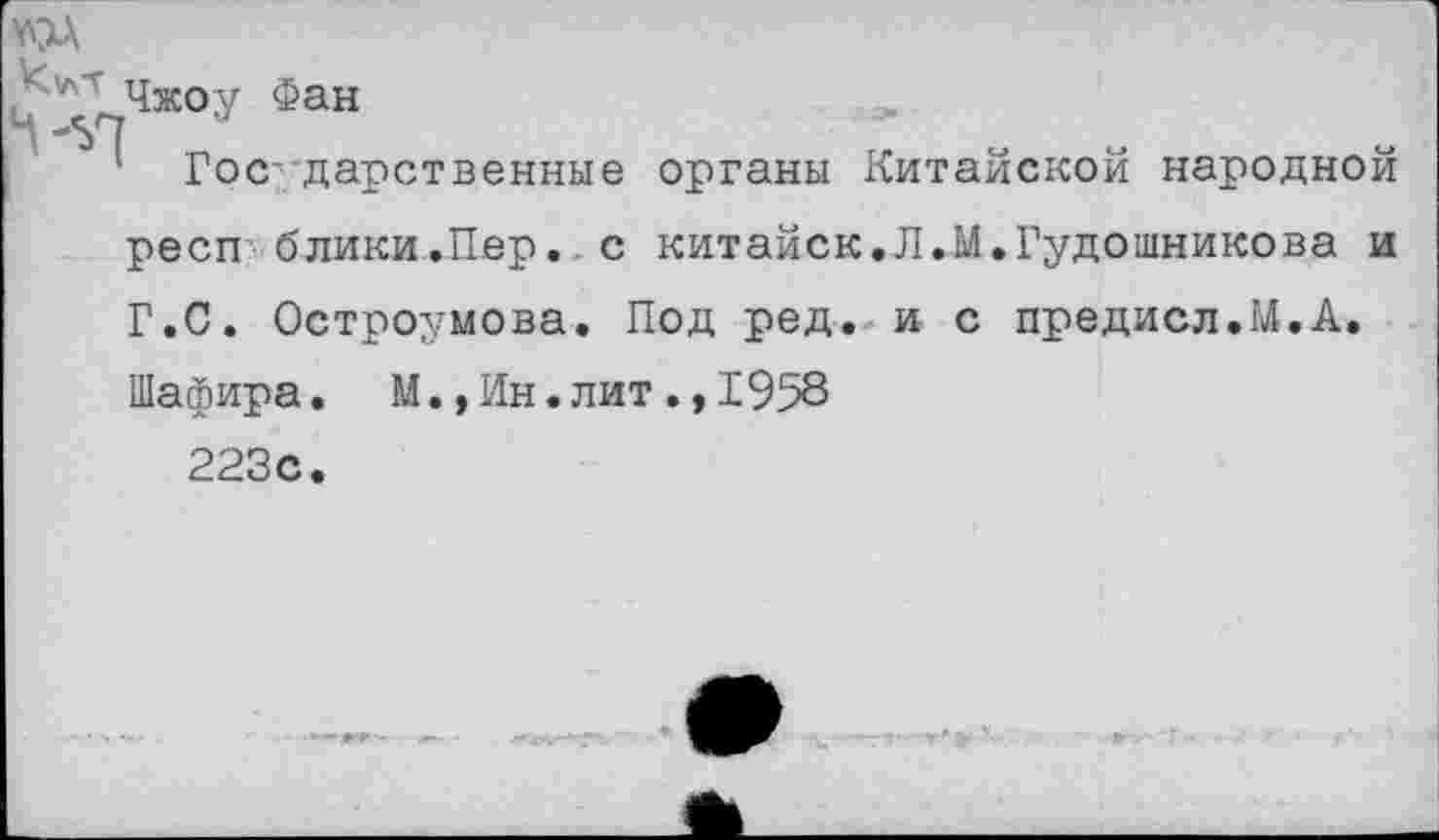 ﻿)^'л"г Чжоу Фан
1 Гос- дарственные органы Китайской народной респ блики.Пер. с китайск.Л.М.Гудошникова и Г.С. Остроумова. Под ред. и с предисл.М.А.
Шафира. М.,Ин.лит.,1958
223с.